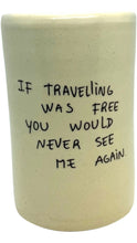 Load image into Gallery viewer, Cream ceramic tumbler featuring the phrase “If traveling was free you would never see me again” in black hand-drawn lettering.